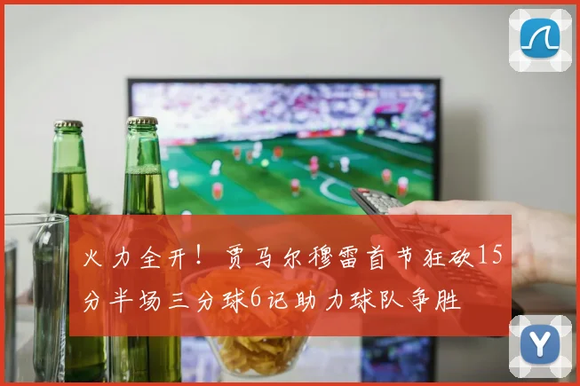 火力全开！贾马尔穆雷首节狂砍15分半场三分球6记助力球队争胜