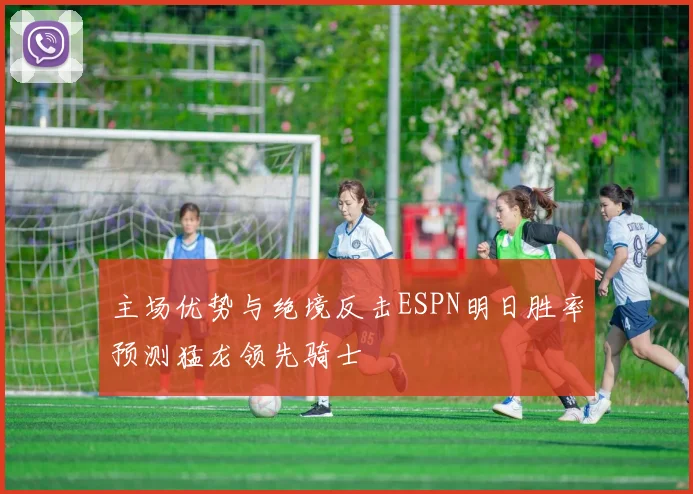 主场优势与绝境反击ESPN明日胜率预测猛龙领先骑士