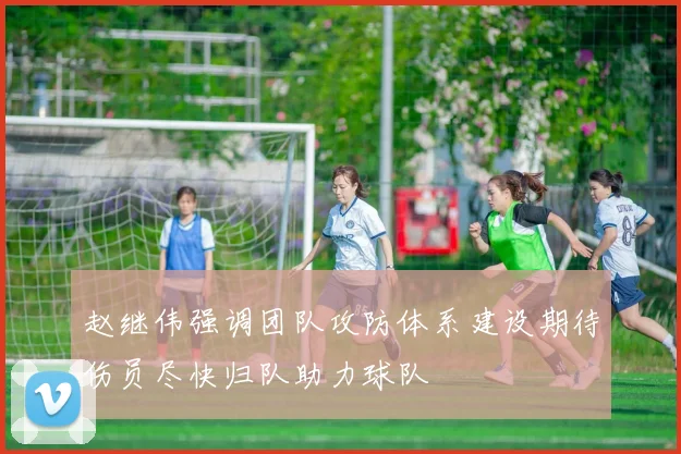 赵继伟强调团队攻防体系建设期待伤员尽快归队助力球队