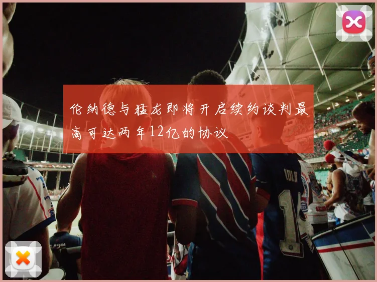 伦纳德与猛龙即将开启续约谈判最高可达两年12亿的协议