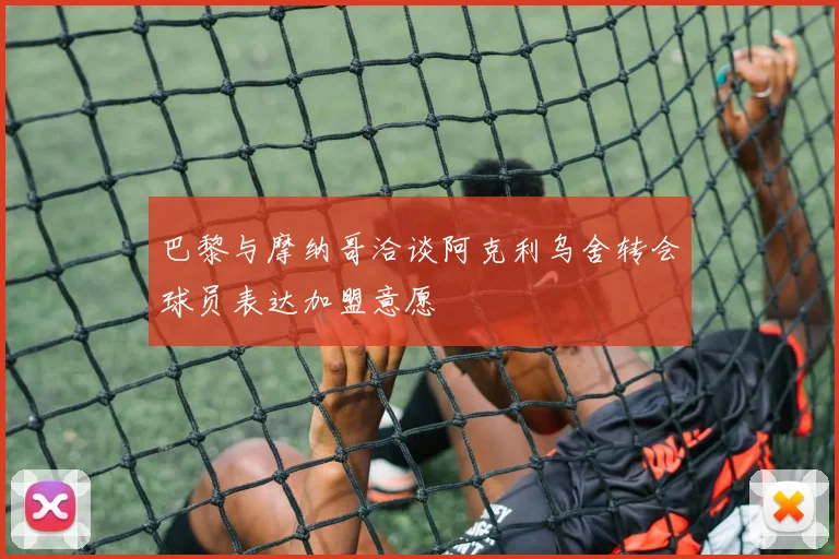 巴黎与摩纳哥洽谈阿克利乌舍转会球员表达加盟意愿