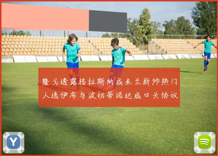 隆戈透露格拉斯纳成米兰新帅热门人选伊布与波切蒂诺达成口头协议