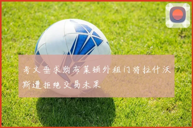 考文垂求购布莱顿外租门将拉什沃斯遭拒绝交易未果