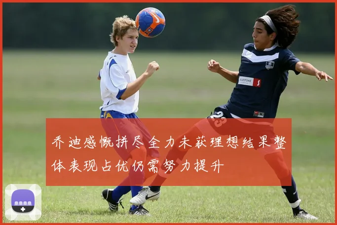 乔迪感慨拼尽全力未获理想结果整体表现占优仍需努力提升