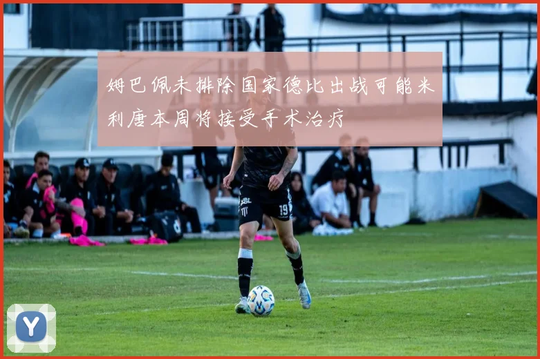 姆巴佩未排除国家德比出战可能米利唐本周将接受手术治疗