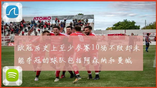 欧冠历史上至少参赛10场不败却未能夺冠的球队包括阿森纳和曼城