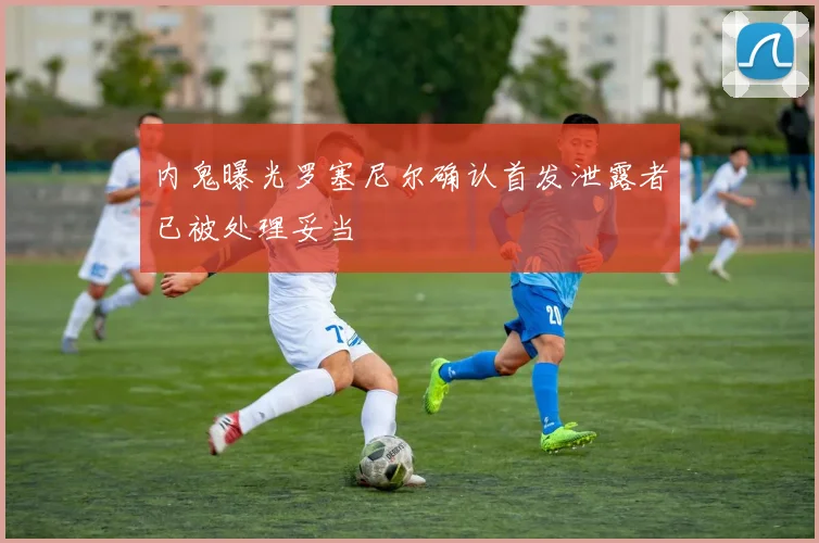 内鬼曝光罗塞尼尔确认首发泄露者已被处理妥当