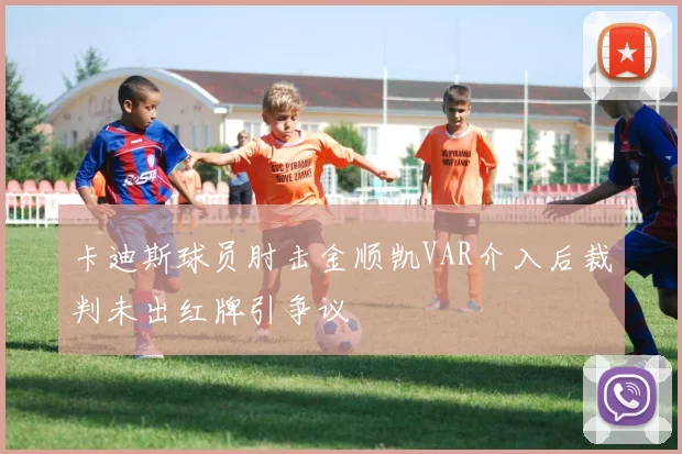 卡迪斯球员肘击金顺凯VAR介入后裁判未出红牌引争议