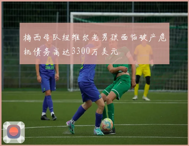 梅西母队纽维尔老男孩面临破产危机债务高达3300万美元