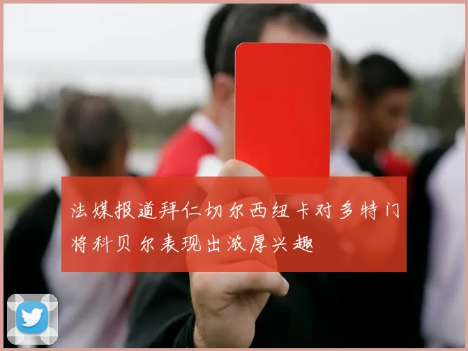 法媒报道拜仁切尔西纽卡对多特门将科贝尔表现出浓厚兴趣