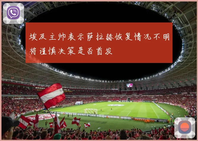 埃及主帅表示萨拉赫恢复情况不明将谨慎决策是否首发