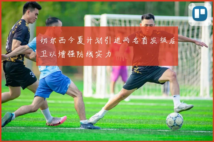 切尔西今夏计划引进两名首发级后卫以增强防线实力