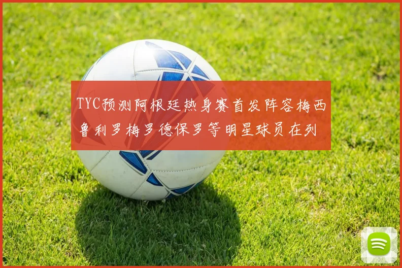 TYC预测阿根廷热身赛首发阵容梅西鲁利罗梅罗德保罗等明星球员在列