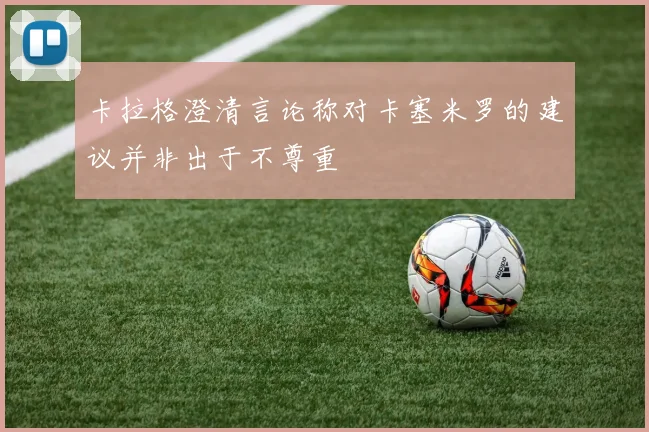 卡拉格澄清言论称对卡塞米罗的建议并非出于不尊重