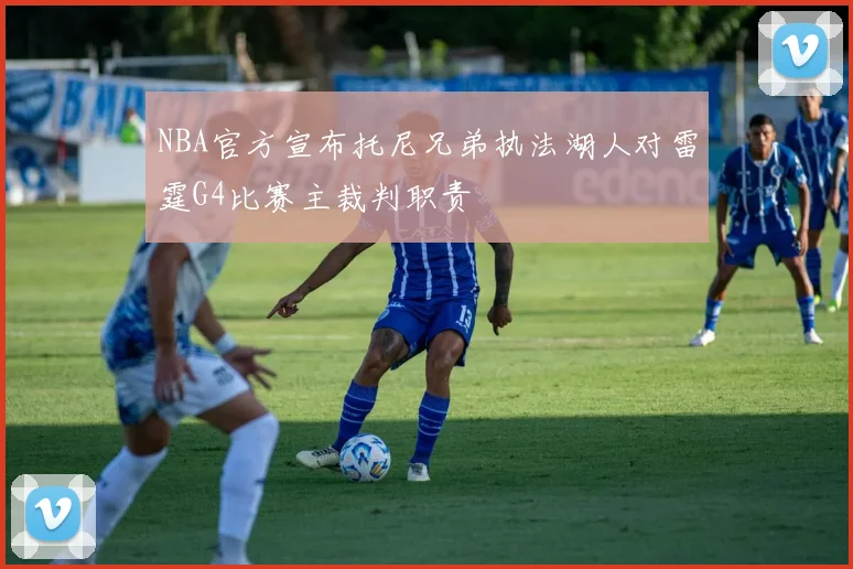 NBA官方宣布托尼兄弟执法湖人对雷霆G4比赛主裁判职责