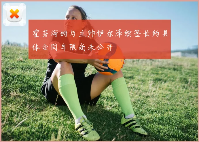 霍芬海姆与主帅伊尔泽续签长约具体合同年限尚未公开