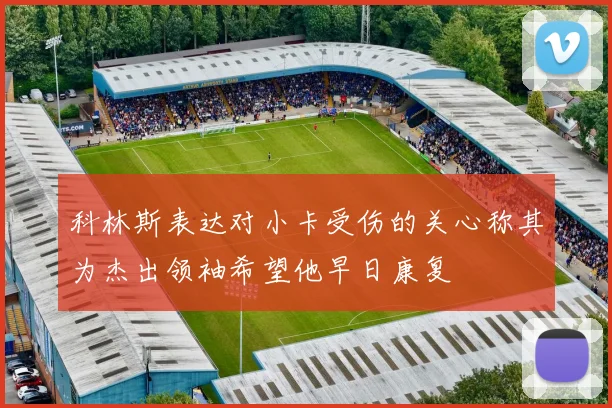 科林斯表达对小卡受伤的关心称其为杰出领袖希望他早日康复