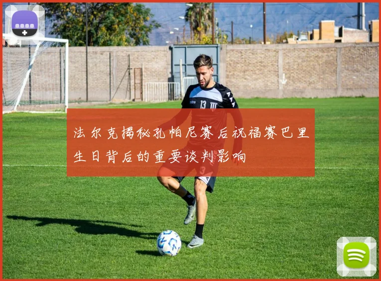 法尔克揭秘孔帕尼赛后祝福赛巴里生日背后的重要谈判影响