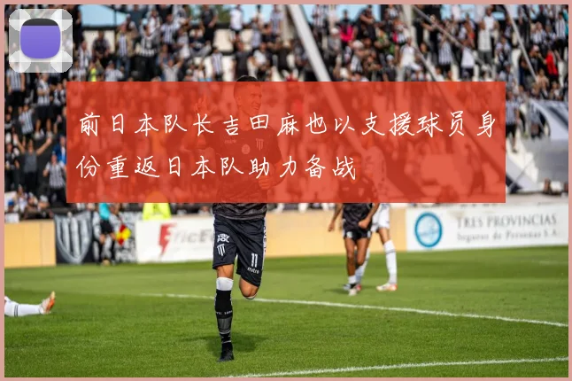前日本队长吉田麻也以支援球员身份重返日本队助力备战