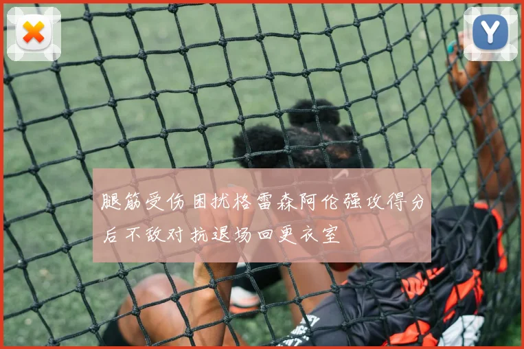 腿筋受伤困扰格雷森阿伦强攻得分后不敌对抗退场回更衣室