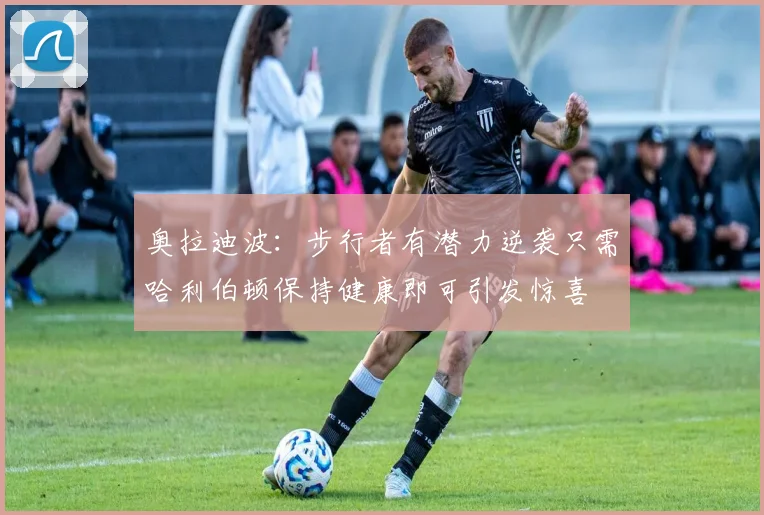奥拉迪波：步行者有潜力逆袭只需哈利伯顿保持健康即可引发惊喜