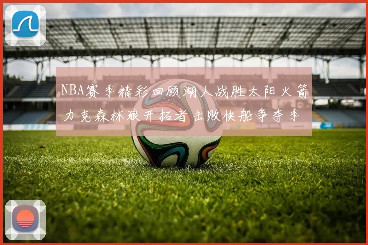 NBA赛季精彩回顾湖人战胜太阳火箭力克森林狼开拓者击败快船争夺季后赛席位