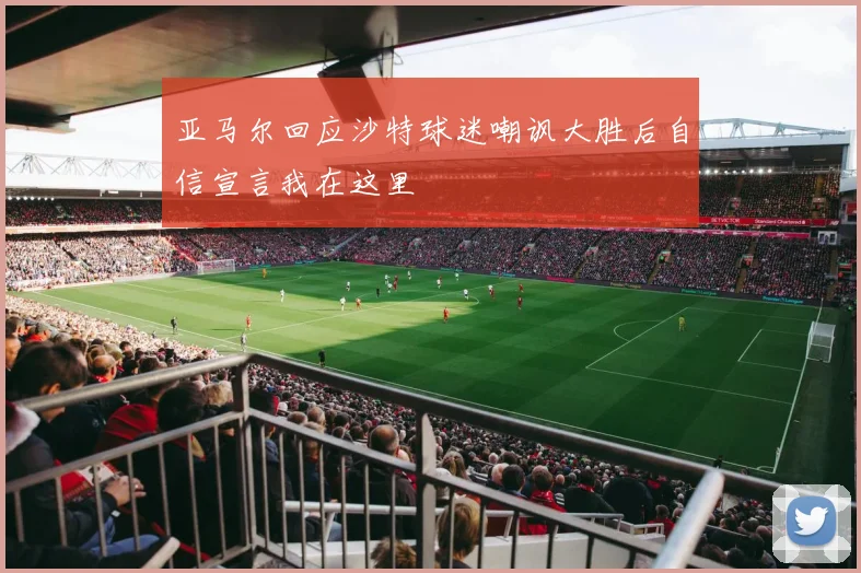 亚马尔回应沙特球迷嘲讽大胜后自信宣言我在这里