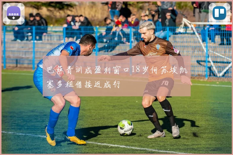 巴萨青训成盈利窗口18岁何苏埃凯塞多租借接近成行